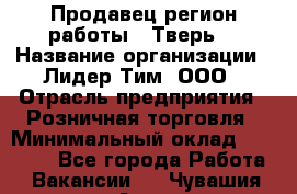 Продавец(регион работы - Тверь) › Название организации ­ Лидер Тим, ООО › Отрасль предприятия ­ Розничная торговля › Минимальный оклад ­ 17 600 - Все города Работа » Вакансии   . Чувашия респ.,Алатырь г.